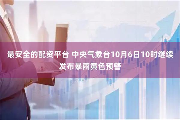 最安全的配资平台 中央气象台10月6日10时继续发布暴雨黄色预警