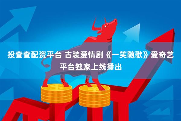 投查查配资平台 古装爱情剧《一笑随歌》爱奇艺平台独家上线播出