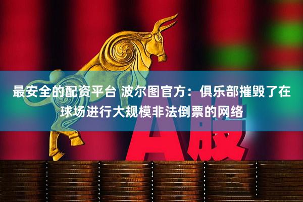 最安全的配资平台 波尔图官方：俱乐部摧毁了在球场进行大规模非法倒票的网络