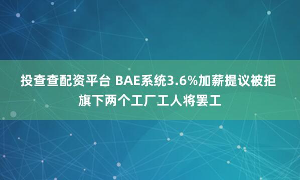 投查查配资平台 BAE系统3.6%加薪提议被拒 旗下两个工厂工人将罢工