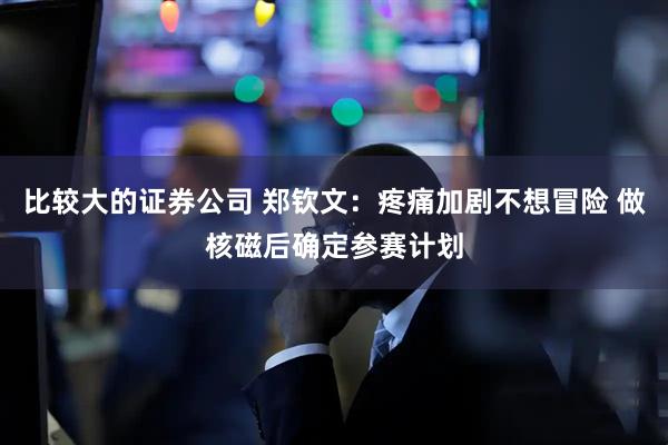 比较大的证券公司 郑钦文：疼痛加剧不想冒险 做核磁后确定参赛计划