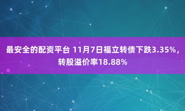 最安全的配资平台 11月7日福立转债下跌3.35%，转股溢价率18.88%