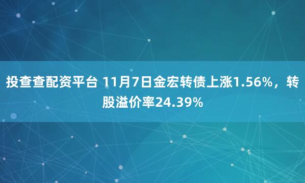投查查配资平台 11月7日金宏转债上涨1.56%，转股溢价率24.39%