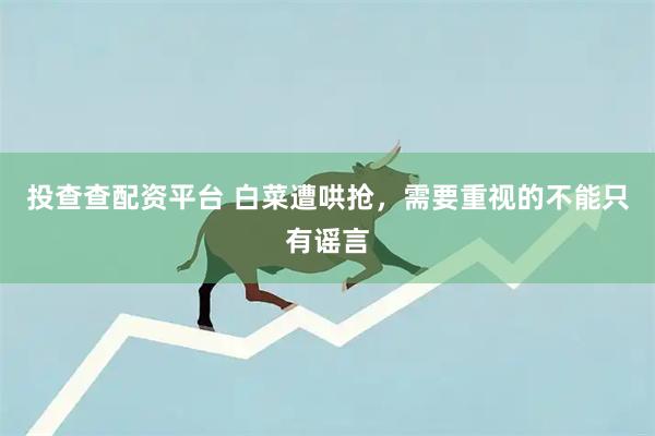 投查查配资平台 白菜遭哄抢，需要重视的不能只有谣言