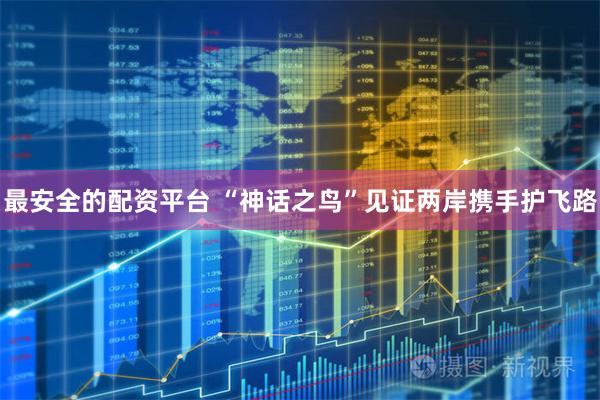 最安全的配资平台 “神话之鸟”见证两岸携手护飞路