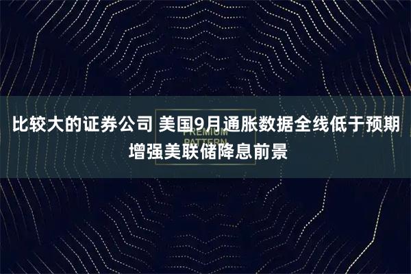 比较大的证券公司 美国9月通胀数据全线低于预期 增强美联储降息前景