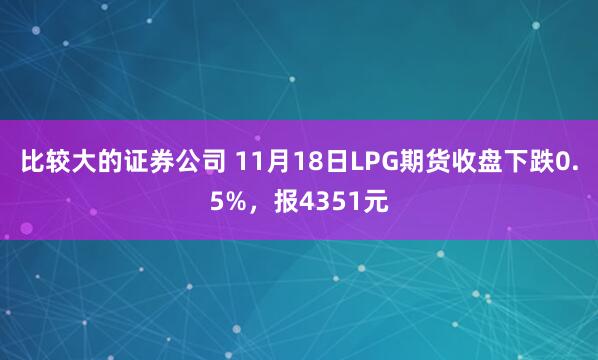 比较大的证券公司 11月18日LPG期货收盘下跌0.5%，报4351元