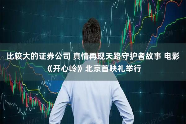 比较大的证券公司 真情再现天路守护者故事 电影《开心岭》北京首映礼举行