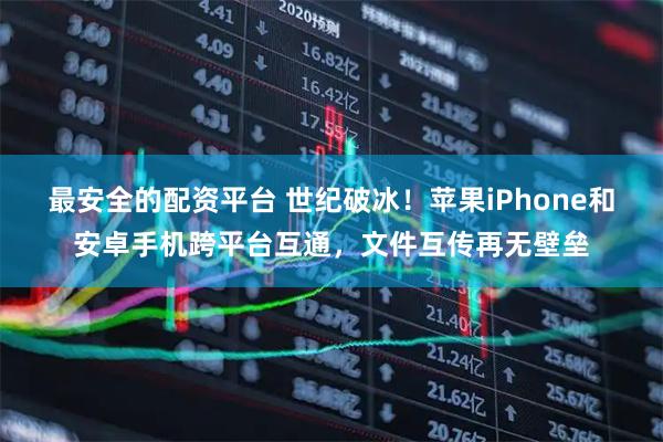 最安全的配资平台 世纪破冰！苹果iPhone和安卓手机跨平台互通，文件互传再无壁垒