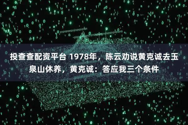 投查查配资平台 1978年，陈云劝说黄克诚去玉泉山休养，黄克诚：答应我三个条件