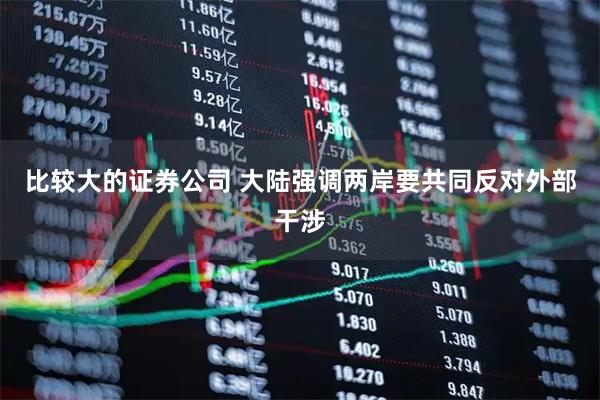 比较大的证券公司 大陆强调两岸要共同反对外部干涉