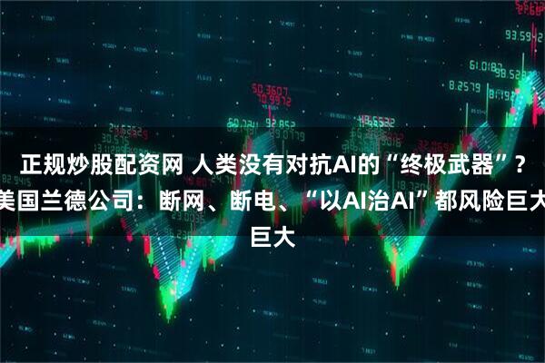 正规炒股配资网 人类没有对抗AI的“终极武器”？美国兰德公司：断网、断电、“以AI治AI”都风险巨大
