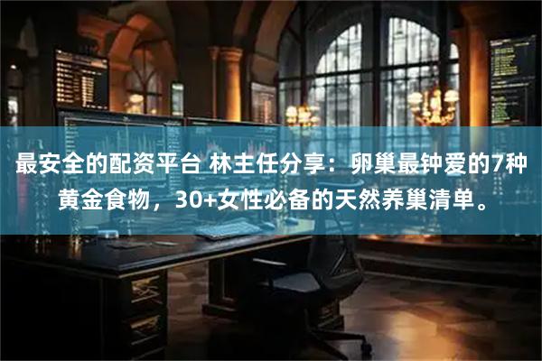 最安全的配资平台 林主任分享：卵巢最钟爱的7种黄金食物，30+女性必备的天然养巢清单。