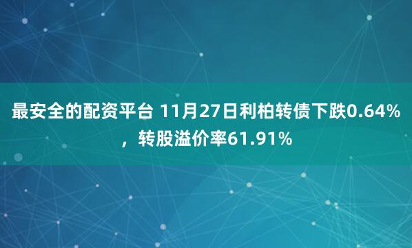 最安全的配资平台 11月27日利柏转债下跌0.64%，转股溢价率61.91%