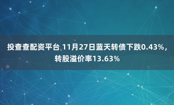 投查查配资平台 11月27日蓝天转债下跌0.43%，转股溢价率13.63%