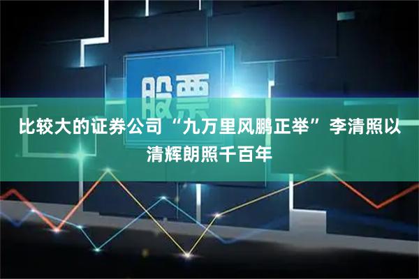 比较大的证券公司 “九万里风鹏正举” 李清照以清辉朗照千百年