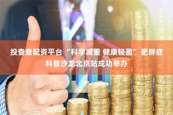 投查查配资平台 “科学减重 健康轻盈” 肥胖症科普沙龙北京站成功举办