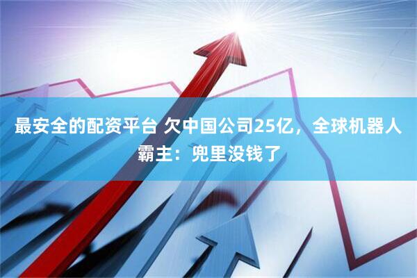 最安全的配资平台 欠中国公司25亿，全球机器人霸主：兜里没钱了