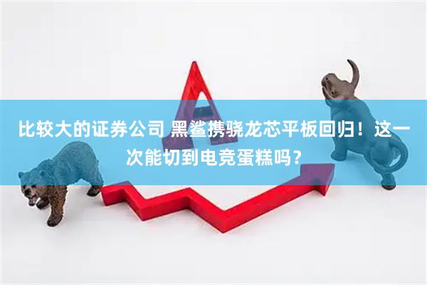 比较大的证券公司 黑鲨携骁龙芯平板回归！这一次能切到电竞蛋糕吗？