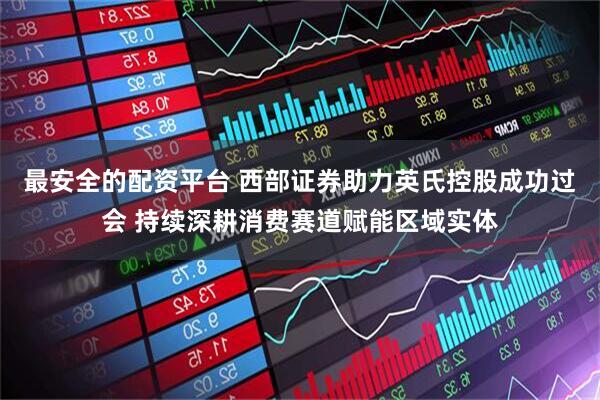 最安全的配资平台 西部证券助力英氏控股成功过会 持续深耕消费赛道赋能区域实体