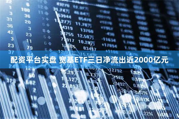配资平台实盘 宽基ETF三日净流出近2000亿元