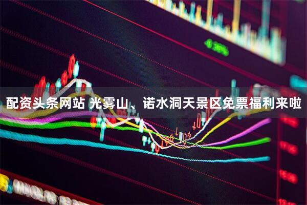 配资头条网站 光雾山、诺水洞天景区免票福利来啦