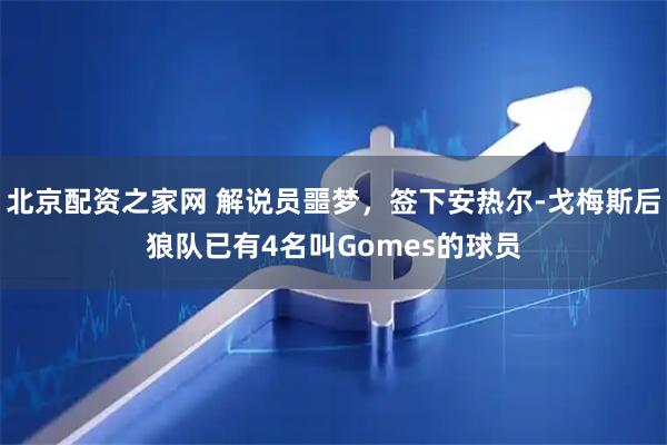北京配资之家网 解说员噩梦，签下安热尔-戈梅斯后狼队已有4名叫Gomes的球员