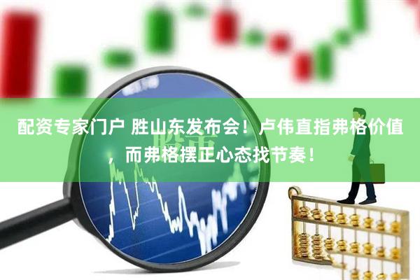 配资专家门户 胜山东发布会！卢伟直指弗格价值，而弗格摆正心态找节奏！