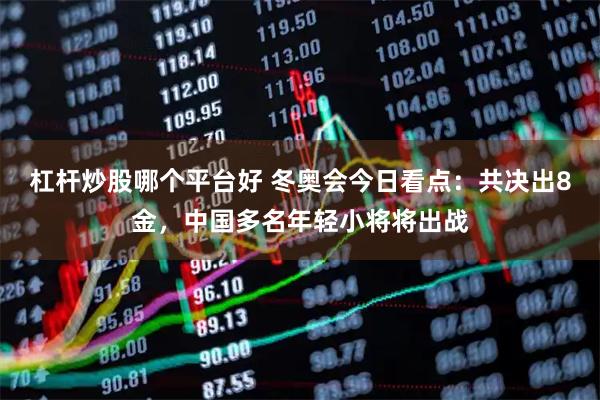 杠杆炒股哪个平台好 冬奥会今日看点：共决出8金，中国多名年轻小将将出战