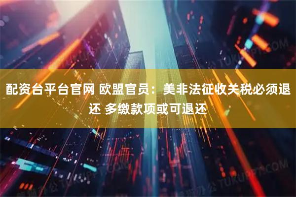 配资台平台官网 欧盟官员：美非法征收关税必须退还 多缴款项或可退还