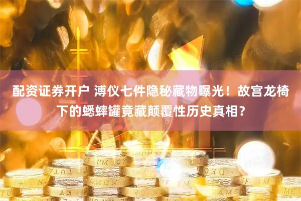 配资证券开户 溥仪七件隐秘藏物曝光！故宫龙椅下的蟋蟀罐竟藏颠覆性历史真相？