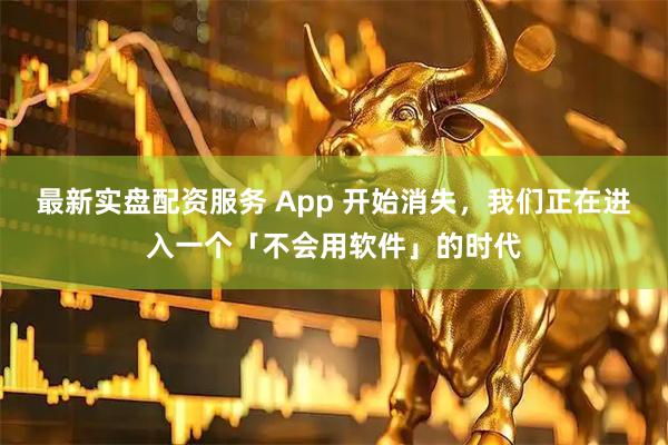 最新实盘配资服务 App 开始消失，我们正在进入一个「不会用软件」的时代
