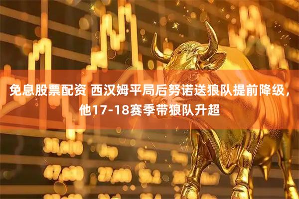 免息股票配资 西汉姆平局后努诺送狼队提前降级，他17-18赛季带狼队升超