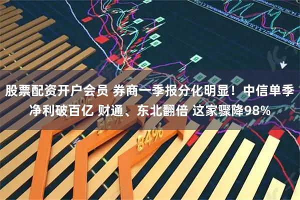 股票配资开户会员 券商一季报分化明显！中信单季净利破百亿 财通、东北翻倍 这家骤降98%