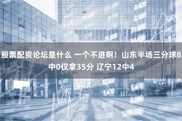 股票配资论坛是什么 一个不进啊！山东半场三分球8中0仅拿35分 辽宁12中4