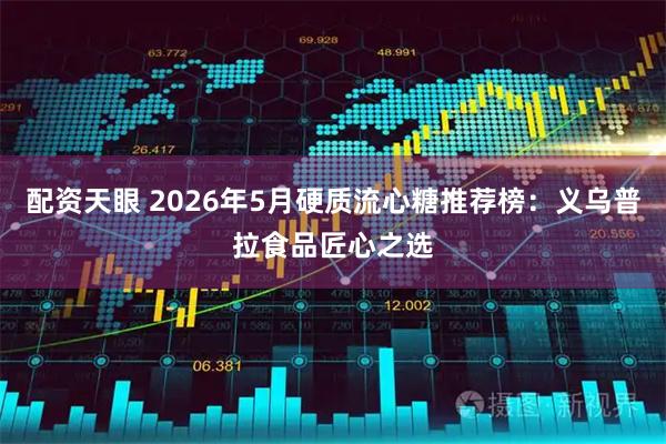 配资天眼 2026年5月硬质流心糖推荐榜：义乌普拉食品匠心之选