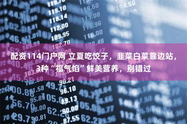 配资114门户网 立夏吃饺子，韭菜白菜靠边站，3种“福气馅”鲜美营养，别错过
