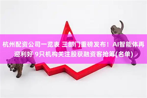 杭州配资公司一览表 三部门重磅发布！AI智能体再迎利好 9只机构关注股获融资客抢筹(名单)