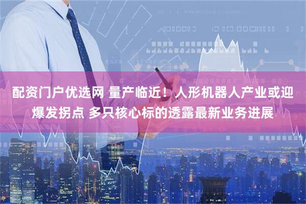 配资门户优选网 量产临近！人形机器人产业或迎爆发拐点 多只核心标的透露最新业务进展