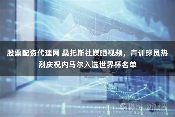 股票配资代理网 桑托斯社媒晒视频，青训球员热烈庆祝内马尔入选世界杯名单