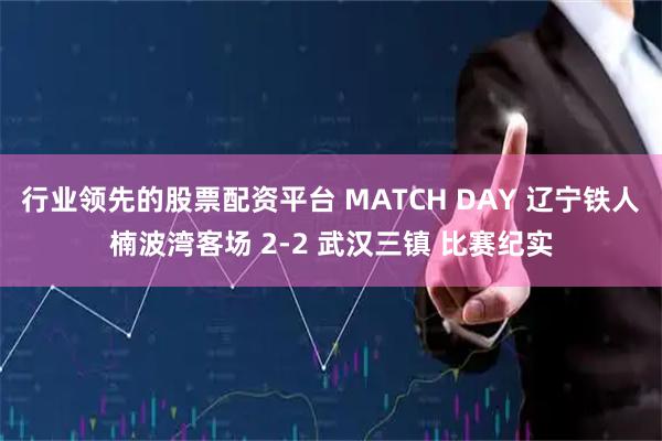 行业领先的股票配资平台 MATCH DAY 辽宁铁人楠波湾客场 2-2 武汉三镇 比赛纪实